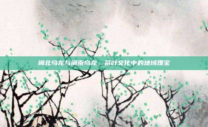 闽北乌龙与闽南乌龙,茶叶文化中的地域瑰宝