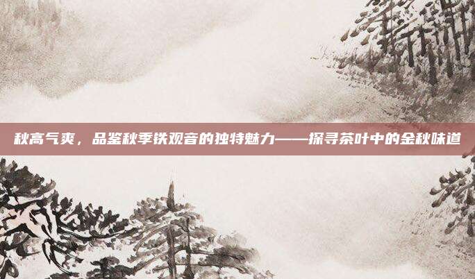 秋高气爽，品鉴秋季铁观音的独特魅力——探寻茶叶中的金秋味道