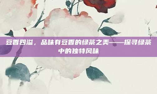 豆香四溢，品味有豆香的绿茶之美——探寻绿茶中的独特风味