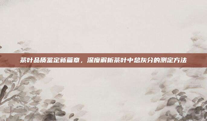 茶叶品质鉴定新篇章,深度解析茶叶中总灰分的测定方法