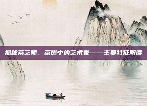 揭秘茶艺师,茶道中的艺术家——主要特征解读