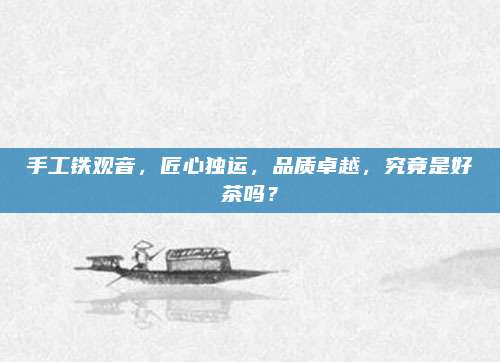 手工铁观音，匠心独运，品质卓越，究竟是好茶吗？