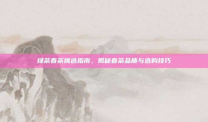 绿茶春茶挑选指南，揭秘春茶品质与选购技巧