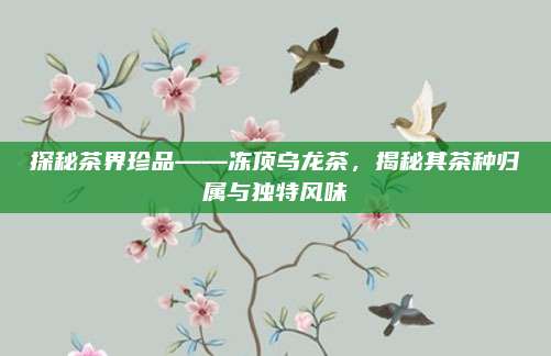 探秘茶界珍品——冻顶乌龙茶，揭秘其茶种归属与独特风味