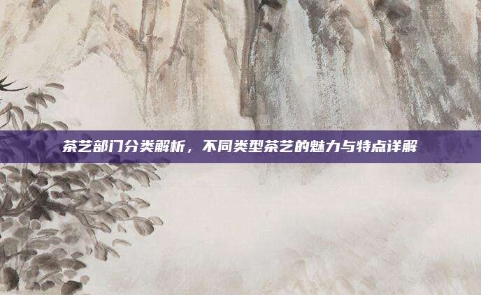 茶艺部门分类解析，不同类型茶艺的魅力与特点详解
