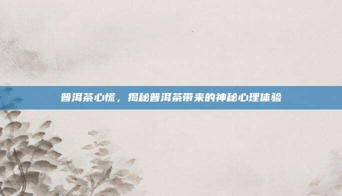 普洱茶心慌，揭秘普洱茶带来的神秘心理体验