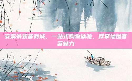 安溪铁观音商城，一站式购物体验，尽享地道香茗魅力
