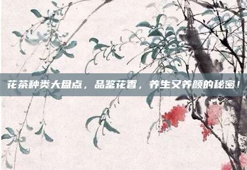 花茶种类大盘点，品鉴花香，养生又养颜的秘密！