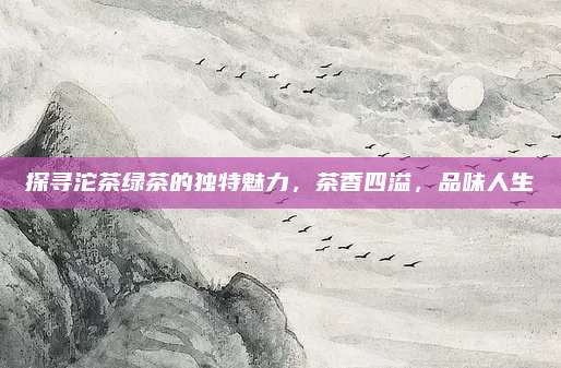 探寻沱茶绿茶的独特魅力,茶香四溢,品味人生