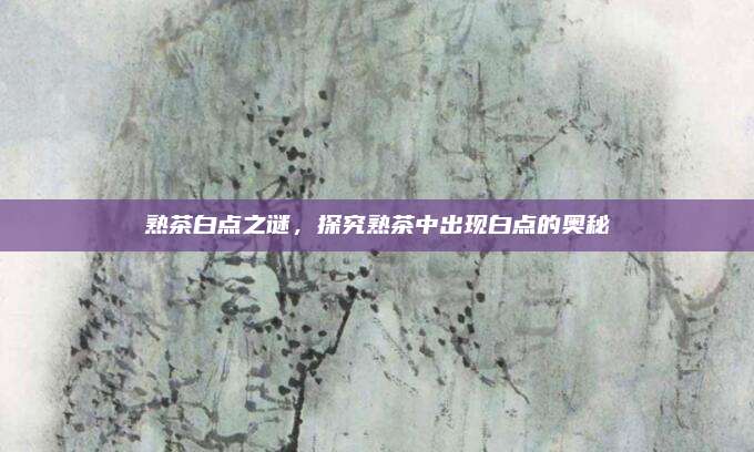 熟茶白点之谜,探究熟茶中出现白点的奥秘