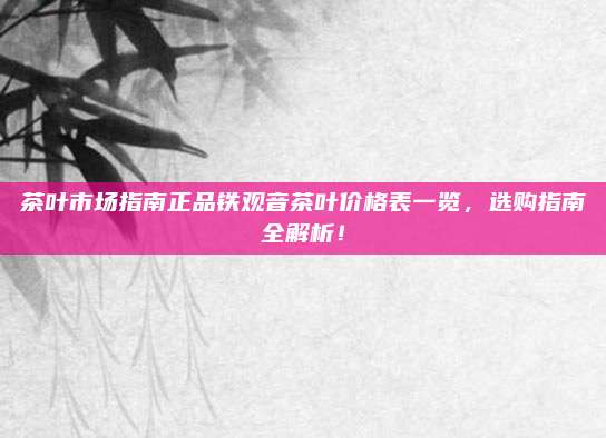 茶叶市场指南正品铁观音茶叶价格表一览，选购指南全解析！