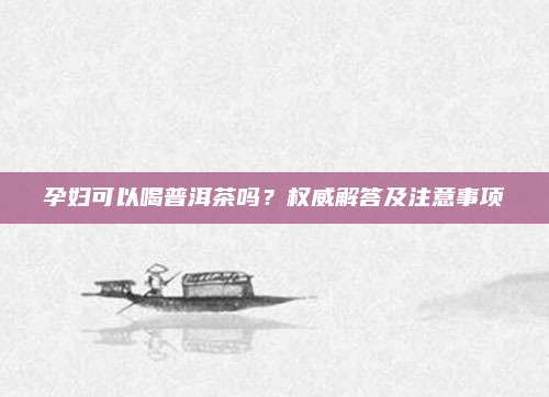 孕妇可以喝普洱茶吗？权威解答及注意事项
