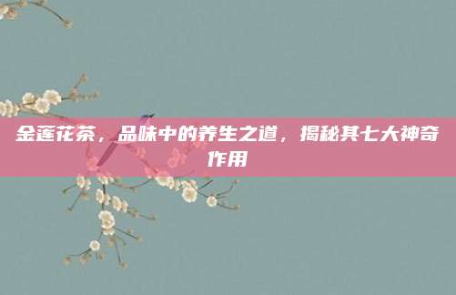 金莲花茶,品味中的养生之道,揭秘其七大神奇作用