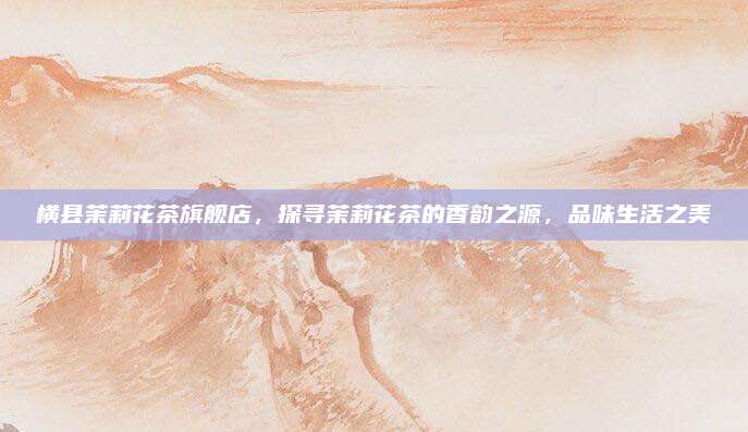 横县茉莉花茶旗舰店，探寻茉莉花茶的香韵之源，品味生活之美