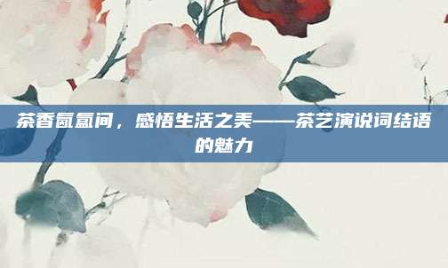 茶香氤氲间,感悟生活之美——茶艺演说词结语的魅力