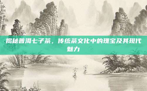 揭秘普洱七子茶,传统茶文化中的瑰宝及其现代魅力