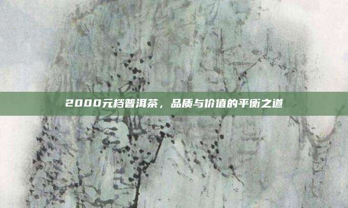 2000元档普洱茶，品质与价值的平衡之道
