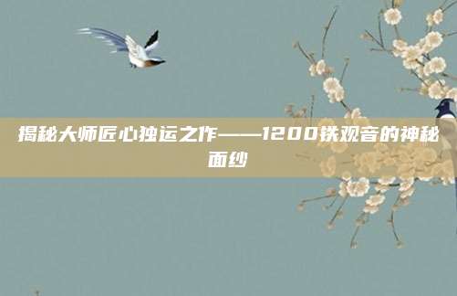 揭秘大师匠心独运之作——1200铁观音的神秘面纱