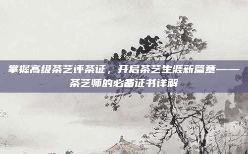 掌握高级茶艺评茶证，开启茶艺生涯新篇章——茶艺师的必备证书详解