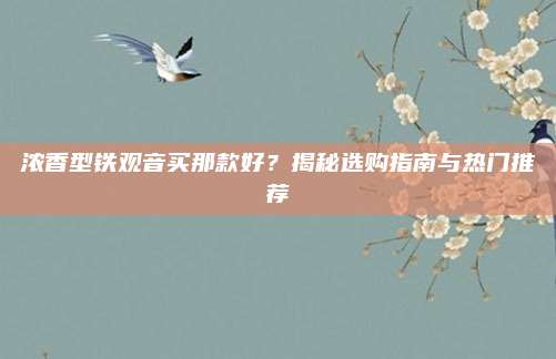 浓香型铁观音买那款好？揭秘选购指南与热门推荐