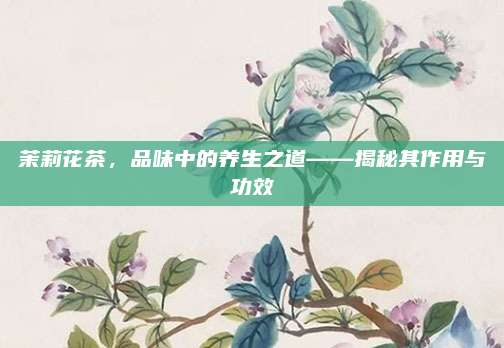 茉莉花茶,品味中的养生之道——揭秘其作用与功效
