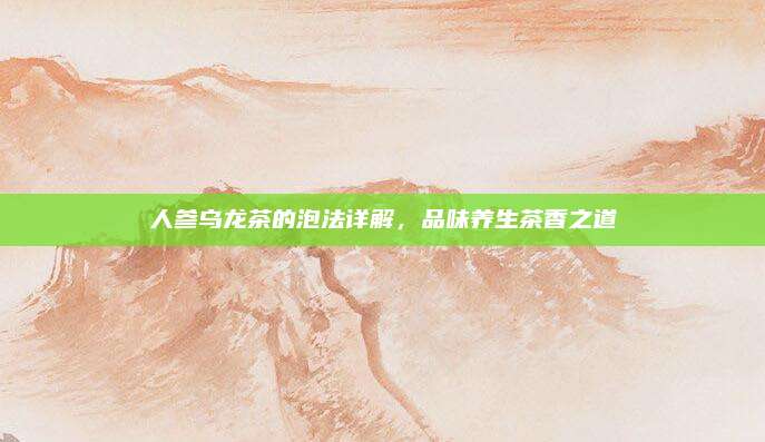 人参乌龙茶的泡法详解,品味养生茶香之道
