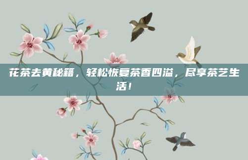 花茶去黄秘籍，轻松恢复茶香四溢，尽享茶艺生活！
