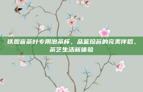 铁观音茶叶专用泡茶杯，品鉴珍茗的完美伴侣，茶艺生活新体验