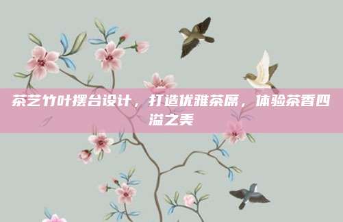 茶艺竹叶摆台设计,打造优雅茶席,体验茶香四溢之美