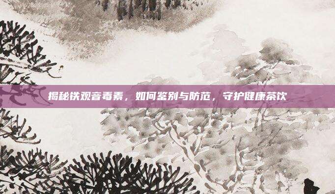 揭秘铁观音毒素,如何鉴别与防范,守护健康茶饮