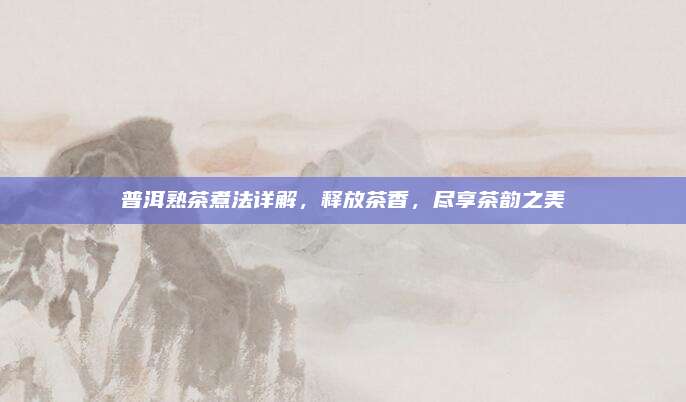 普洱熟茶煮法详解，释放茶香，尽享茶韵之美