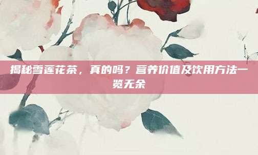 揭秘雪莲花茶，真的吗？营养价值及饮用方法一览无余