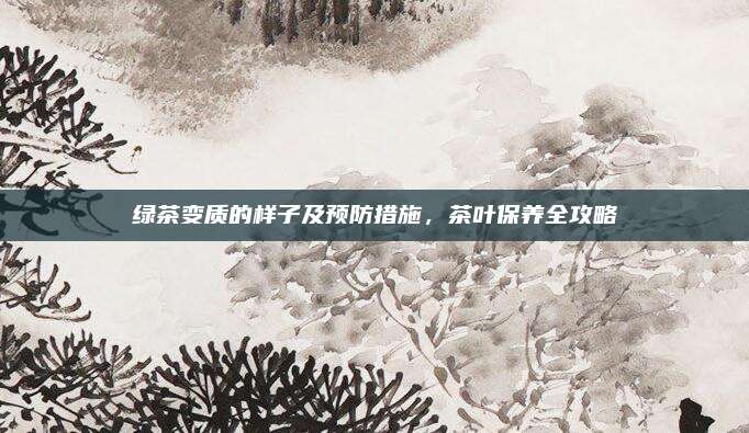 绿茶变质的样子及预防措施,茶叶保养全攻略