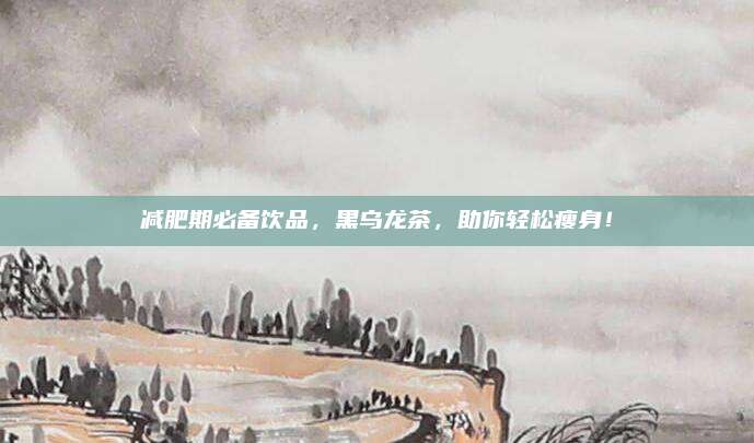 减肥期必备饮品，黑乌龙茶，助你轻松瘦身！