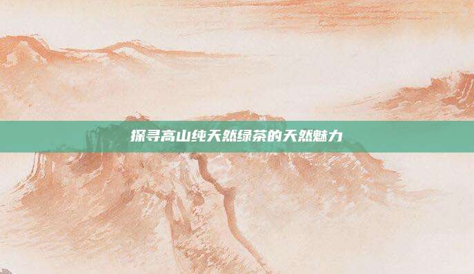 探寻高山纯天然绿茶的天然魅力