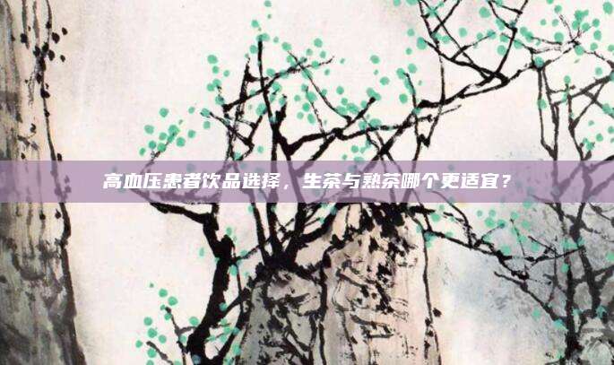 高血压患者饮品选择,生茶与熟茶哪个更适宜?