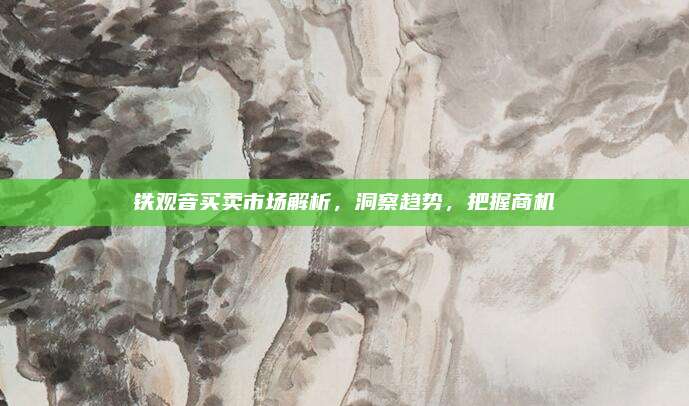 铁观音买卖市场解析,洞察趋势,把握商机