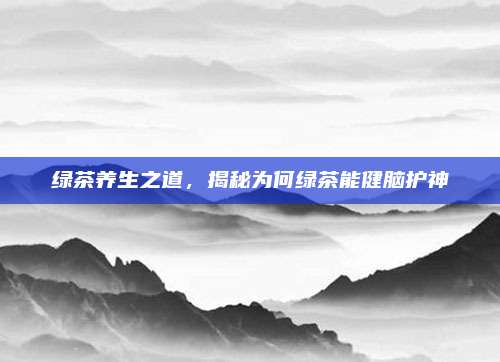 绿茶养生之道，揭秘为何绿茶能健脑护神