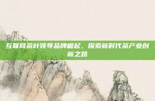 互联网茶叶领导品牌崛起，探索新时代茶产业创新之路