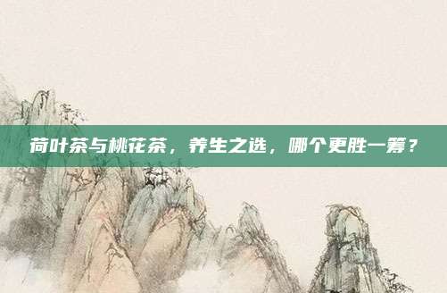 荷叶茶与桃花茶，养生之选，哪个更胜一筹？
