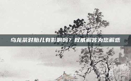乌龙茶对胎儿有影响吗？权威解答为您解惑