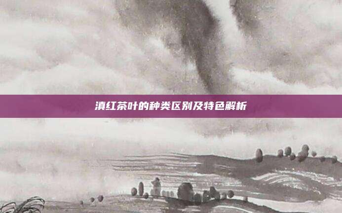 滇红茶叶的种类区别及特色解析