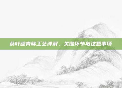 茶叶晾青筛工艺详解,关键环节与注意事项