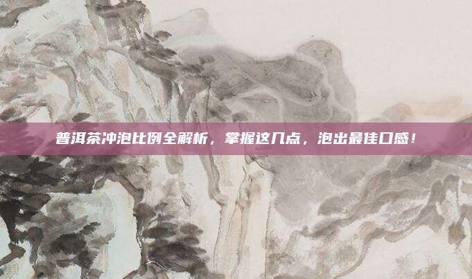 普洱茶冲泡比例全解析，掌握这几点，泡出最佳口感！