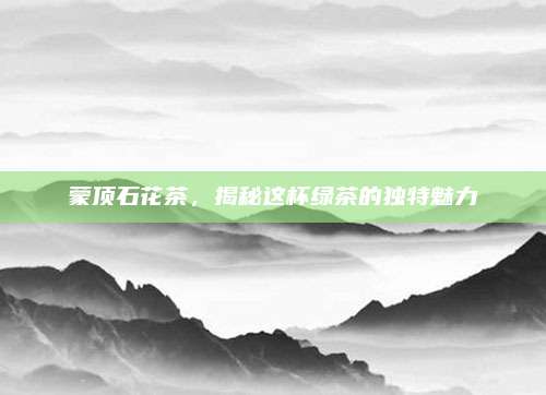 蒙顶石花茶，揭秘这杯绿茶的独特魅力