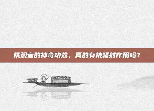 铁观音的神奇功效，真的有抗辐射作用吗？