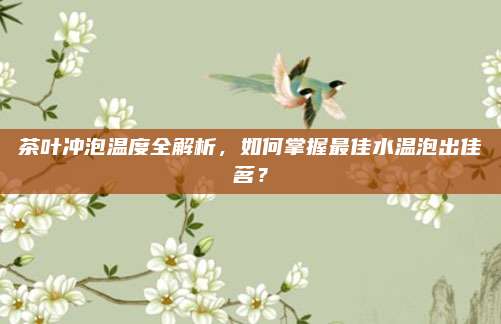 茶叶冲泡温度全解析,如何掌握最佳水温泡出佳茗?