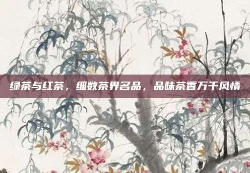 绿茶与红茶，细数茶界名品，品味茶香万千风情