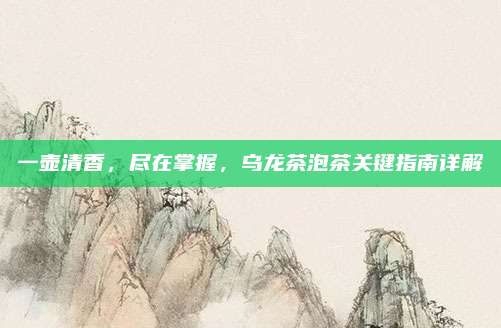 一壶清香，尽在掌握，乌龙茶泡茶关键指南详解