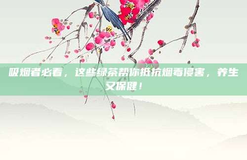 吸烟者必看，这些绿茶帮你抵抗烟毒侵害，养生又保健！